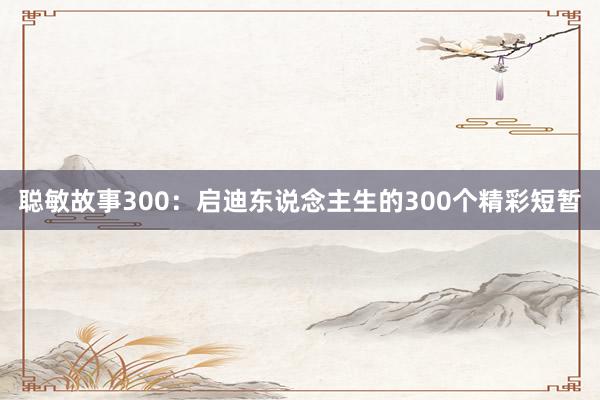 聪敏故事300：启迪东说念主生的300个精彩短暂