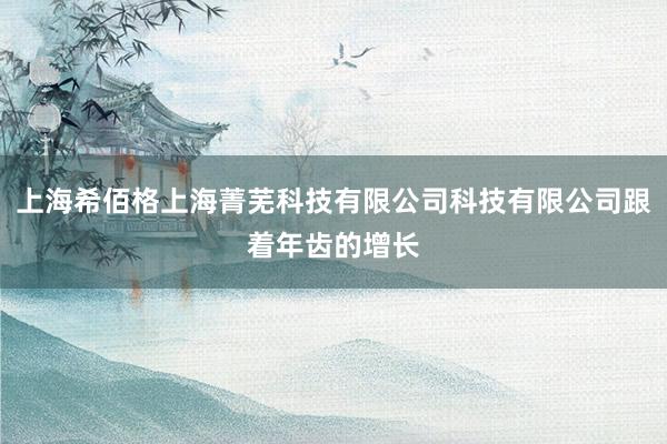 上海希佰格上海菁芜科技有限公司科技有限公司跟着年齿的增长